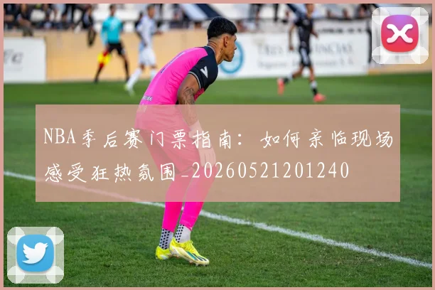 NBA季后赛门票指南:如何亲临现场感受狂热氛围_20260521201240