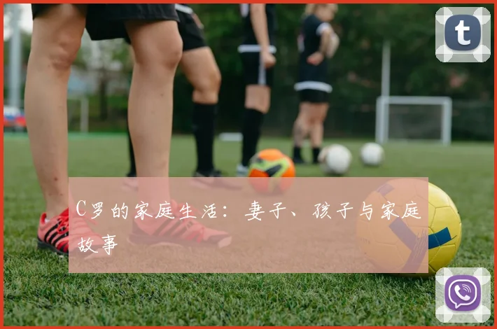 C罗的家庭生活：妻子、孩子与家庭故事