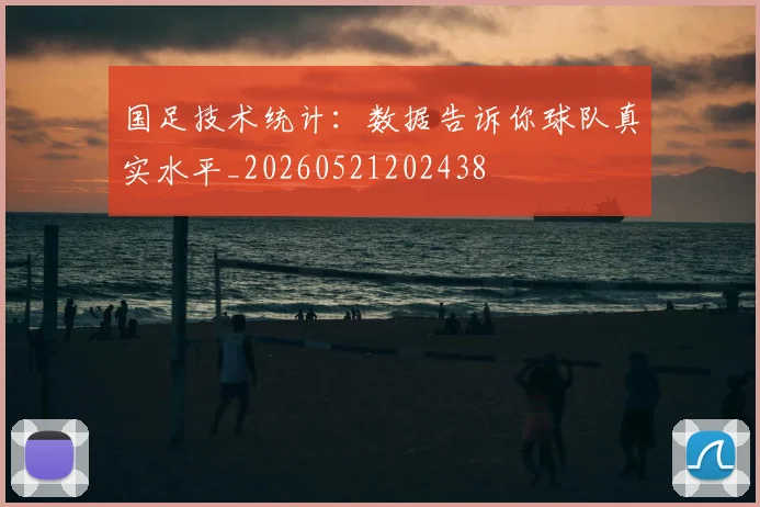 国足技术统计：数据告诉你球队真实水平_20260521202438