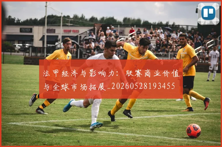 法甲经济与影响力：联赛商业价值与全球市场拓展_20260528193455