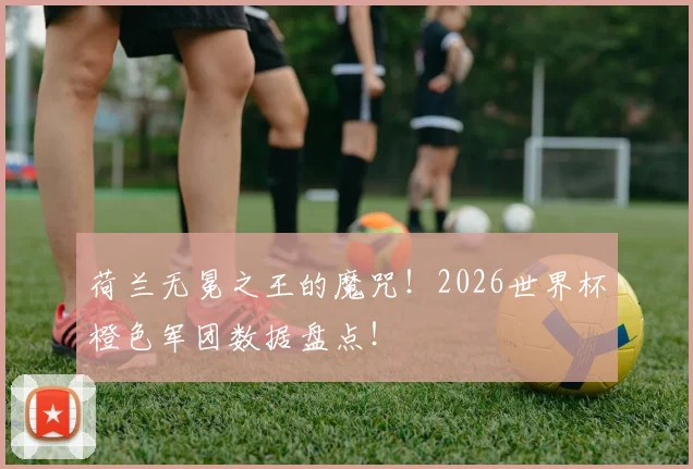 荷兰无冕之王的魔咒！2026世界杯橙色军团数据盘点！