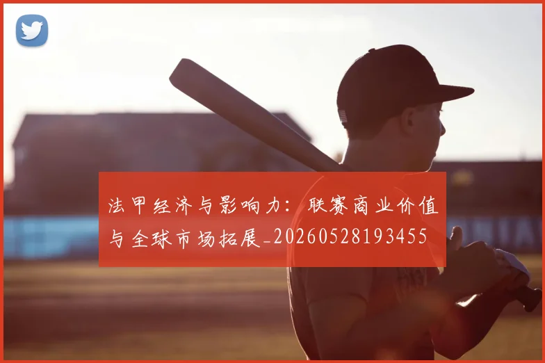 法甲经济与影响力：联赛商业价值与全球市场拓展_20260528193455