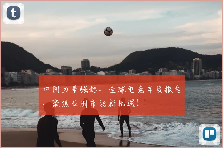 中国力量崛起，全球电竞年度报告，聚焦亚洲市场新机遇！