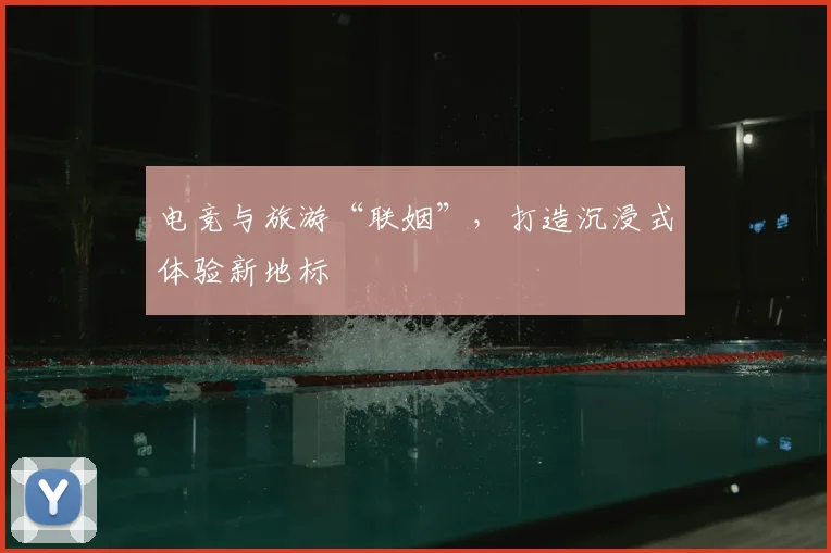 电竞与旅游“联姻”，打造沉浸式体验新地标
