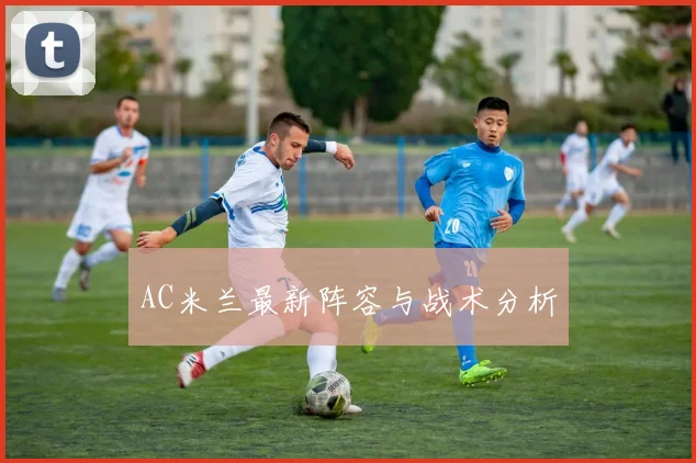 AC米兰最新阵容与战术分析