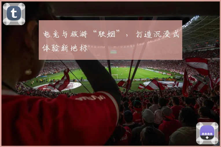 电竞与旅游“联姻”，打造沉浸式体验新地标