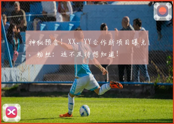 神秘预告！XX、YY合作新项目曝光，粉丝：迫不及待想知道！
