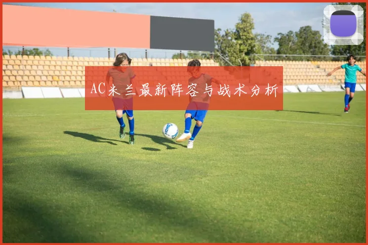 AC米兰最新阵容与战术分析