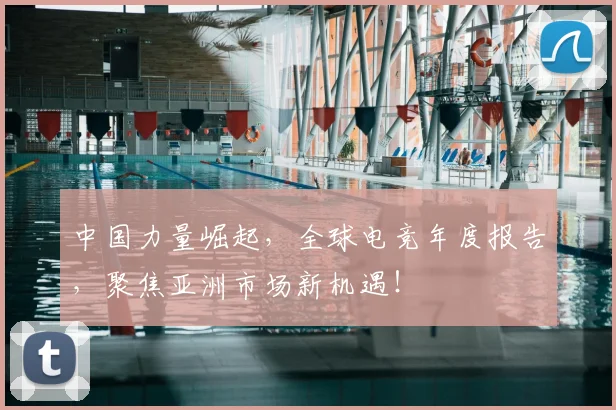 中国力量崛起，全球电竞年度报告，聚焦亚洲市场新机遇！