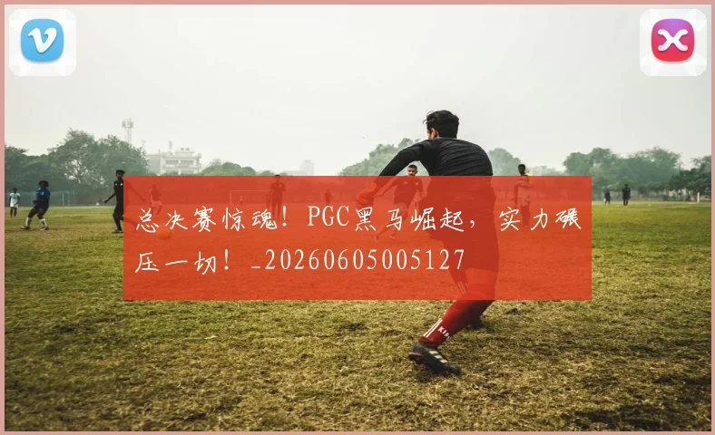 总决赛惊魂！PGC黑马崛起，实力碾压一切！_20260605005127