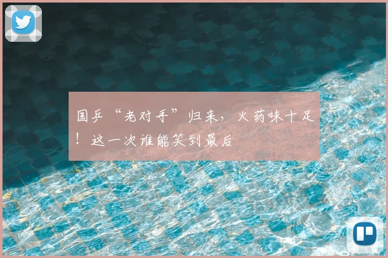 国乒“老对手”归来，火药味十足！这一次谁能笑到最后