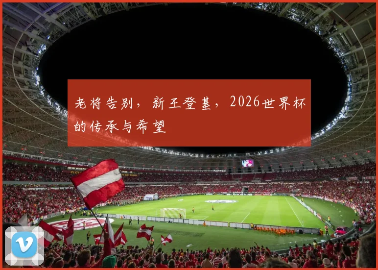 老将告别,新王登基,2026世界杯的传承与希望