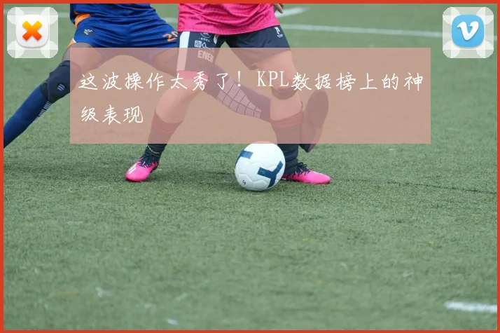 这波操作太秀了!KPL数据榜上的神级表现