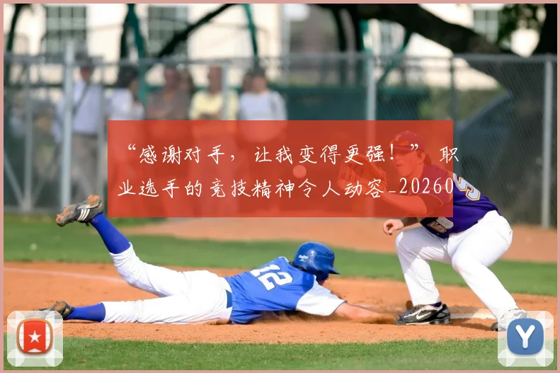 “感谢对手，让我变得更强！” 职业选手的竞技精神令人动容_20260530143954_20260702172644