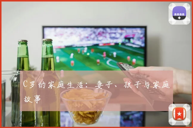 C罗的家庭生活：妻子、孩子与家庭故事