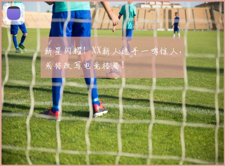 新星闪耀！XX新人选手一鸣惊人，或将改写电竞格局！