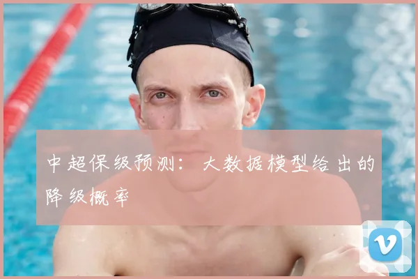 中超保级预测：大数据模型给出的降级概率
