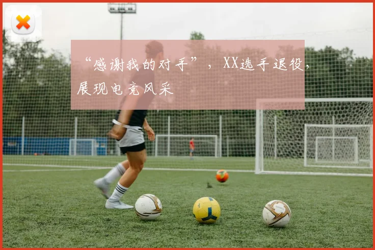 “感谢我的对手”，XX选手退役，展现电竞风采