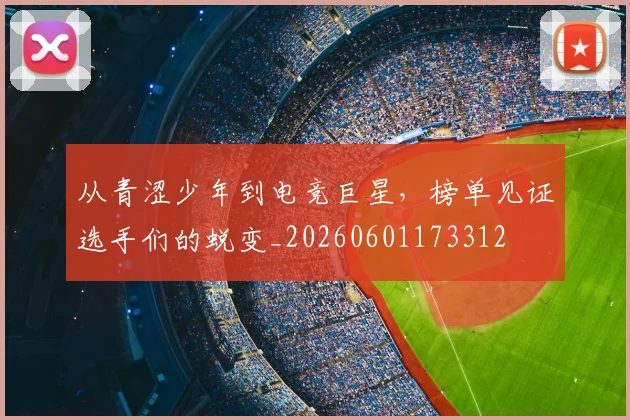 从青涩少年到电竞巨星，榜单见证选手们的蜕变_20260601173312