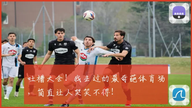 吐槽大会！我去过的最奇葩体育场，简直让人哭笑不得！