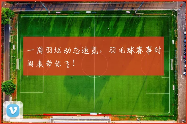 一周羽坛动态速览，羽毛球赛事时间表带你飞！