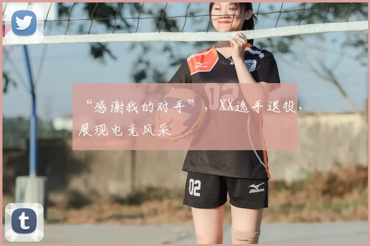 “感谢我的对手”，XX选手退役，展现电竞风采