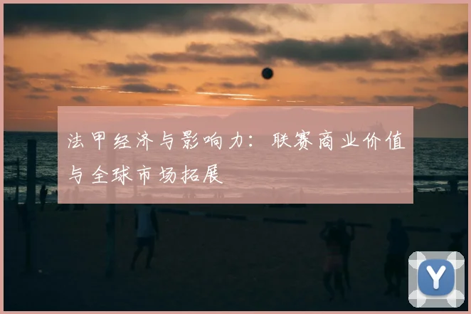 法甲经济与影响力：联赛商业价值与全球市场拓展