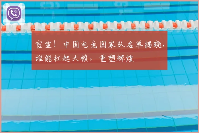 官宣！中国电竞国家队名单揭晓，谁能扛起大旗，重塑辉煌