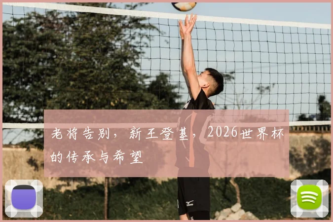 老将告别，新王登基，2026世界杯的传承与希望
