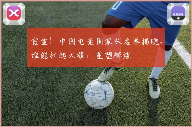 官宣！中国电竞国家队名单揭晓，谁能扛起大旗，重塑辉煌