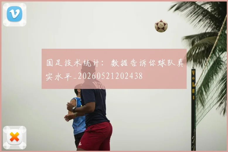 国足技术统计:数据告诉你球队真实水平_20260521202438