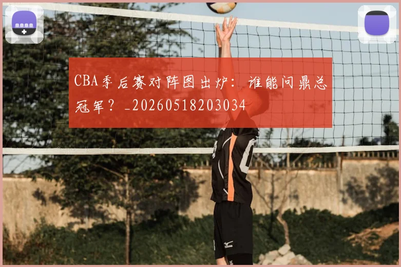 CBA季后赛对阵图出炉：谁能问鼎总冠军？_20260518203034