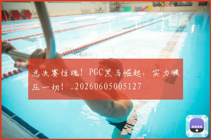 总决赛惊魂！PGC黑马崛起，实力碾压一切！_20260605005127