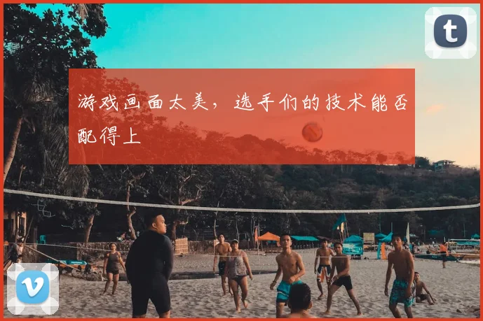 游戏画面太美,选手们的技术能否配得上