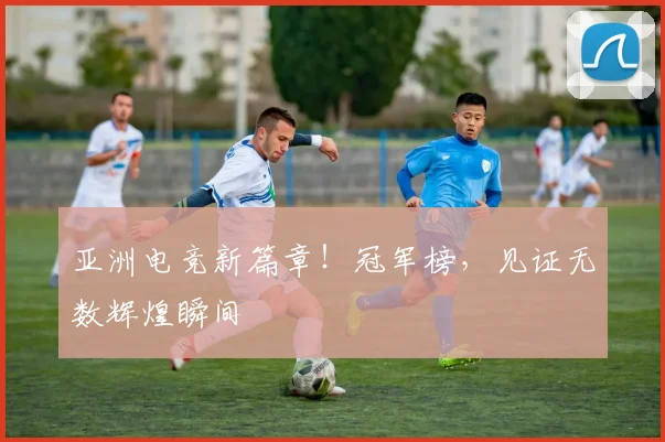亚洲电竞新篇章！冠军榜，见证无数辉煌瞬间