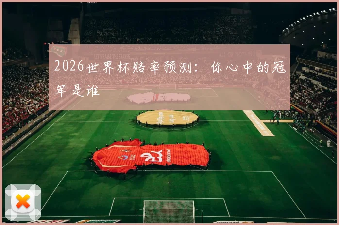 2026世界杯赔率预测：你心中的冠军是谁